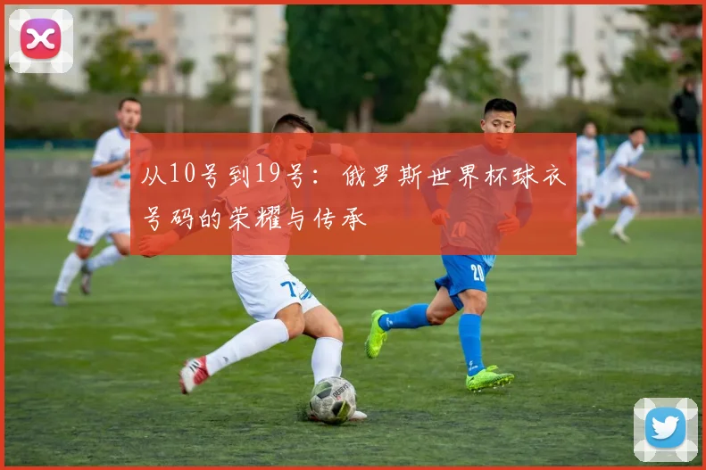 从10号到19号：俄罗斯世界杯球衣号码的荣耀与传承