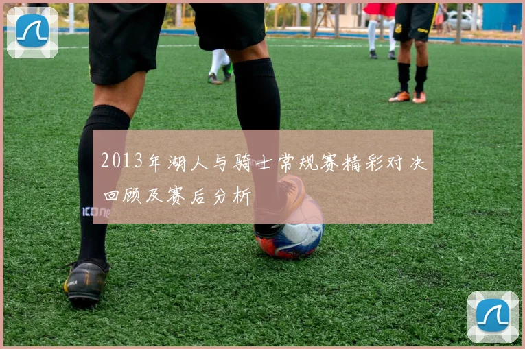 2013年湖人与骑士常规赛精彩对决回顾及赛后分析
