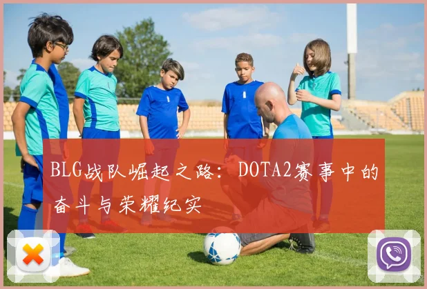 BLG战队崛起之路：DOTA2赛事中的奋斗与荣耀纪实