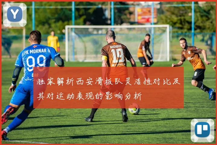 独家解析西安滑板队灵活性对比及其对运动表现的影响分析